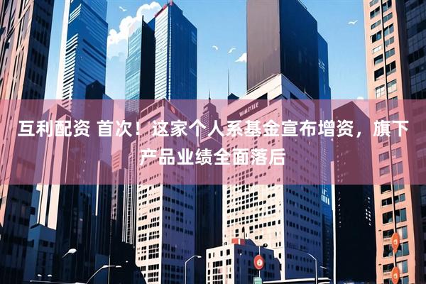 互利配资 首次！这家个人系基金宣布增资，旗下产品业绩全面落后