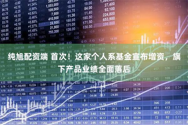 纯旭配资端 首次！这家个人系基金宣布增资，旗下产品业绩全面落后