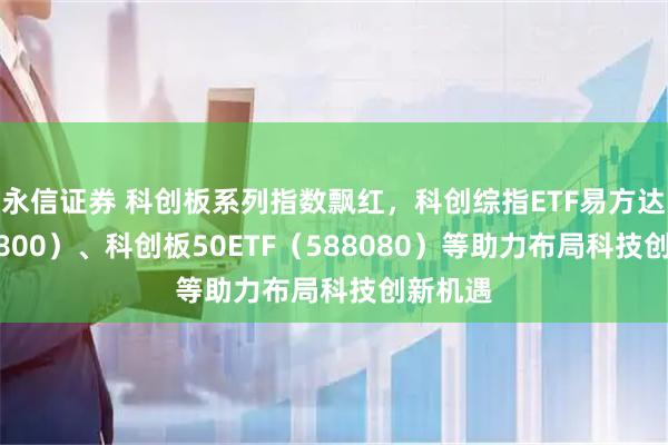 永信证券 科创板系列指数飘红，科创综指ETF易方达（589800）、科创板50ETF（588080）等助力布局科技创新机遇