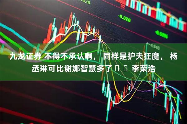 九龙证券 不得不承认啊， 同样是护夫狂魔， 杨丞琳可比谢娜智慧多了 ​​李荣浩