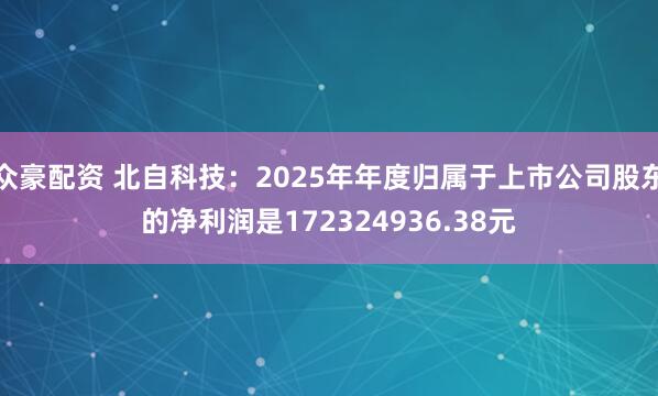 众豪配资 北自科技：2025年年度归属于上市公司股东的净利润是172324936.38元