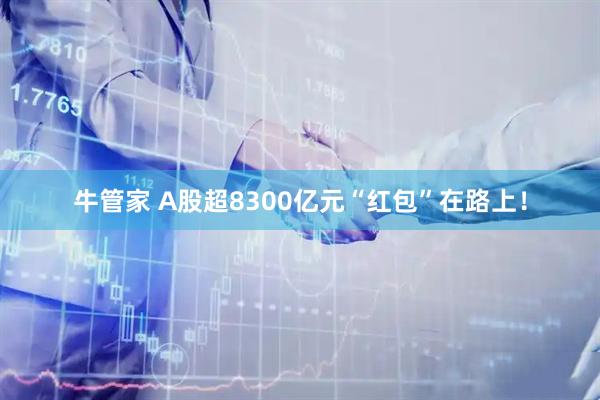 牛管家 A股超8300亿元“红包”在路上！