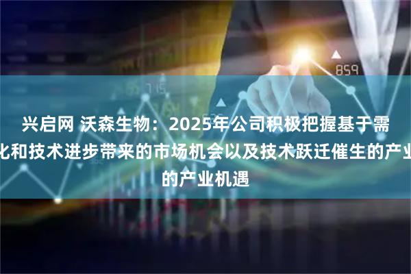 兴启网 沃森生物：2025年公司积极把握基于需求变化和技术进步带来的市场机会以及技术跃迁催生的产业机遇