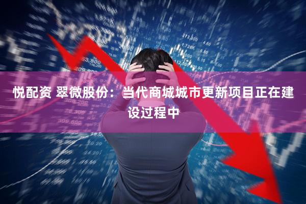 悦配资 翠微股份：当代商城城市更新项目正在建设过程中
