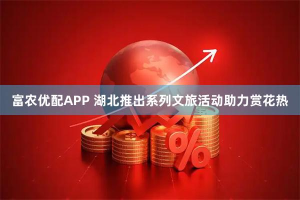 富农优配APP 湖北推出系列文旅活动助力赏花热