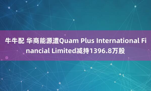 牛牛配 华商能源遭Quam Plus International Financial Limited减持1396.8万股