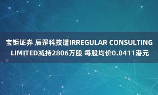 宝钜证券 辰罡科技遭IRREGULAR CONSULTING LIMITED减持2806万股 每股均价0.0411港元