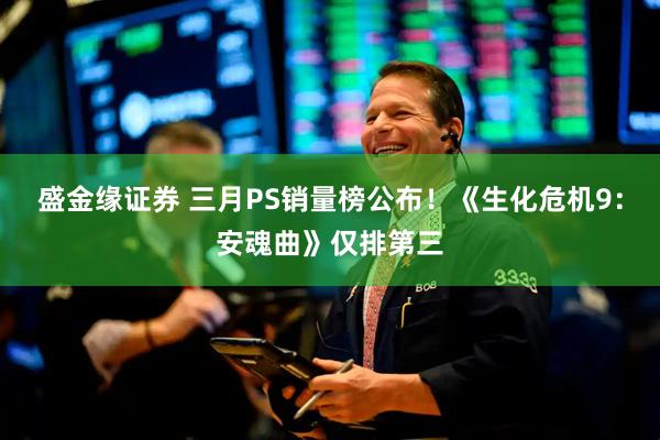 盛金缘证券 三月PS销量榜公布！《生化危机9：安魂曲》仅排第三