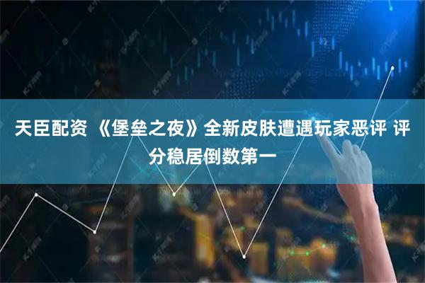 天臣配资 《堡垒之夜》全新皮肤遭遇玩家恶评 评分稳居倒数第一