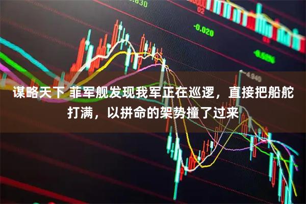 谋略天下 菲军舰发现我军正在巡逻，直接把船舵打满，以拼命的架势撞了过来