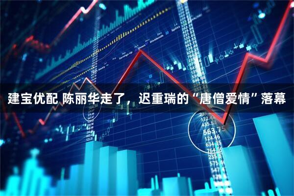 建宝优配 陈丽华走了，迟重瑞的“唐僧爱情”落幕