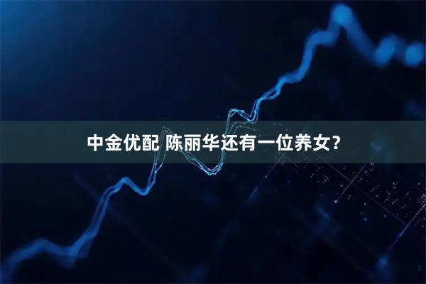 中金优配 陈丽华还有一位养女？