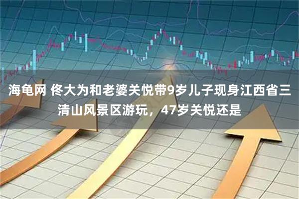 海龟网 佟大为和老婆关悦带9岁儿子现身江西省三清山风景区游玩，47岁关悦还是