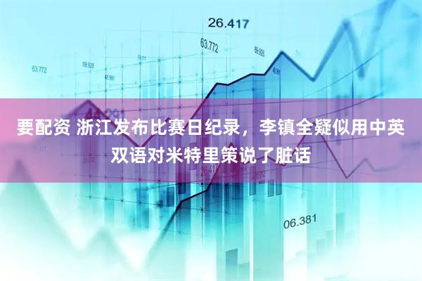 要配资 浙江发布比赛日纪录，李镇全疑似用中英双语对米特里策说了脏话