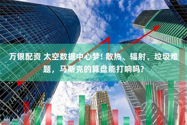 万银配资 太空数据中心梦! 散热、辐射、垃圾难题，马斯克的算盘能打响吗?