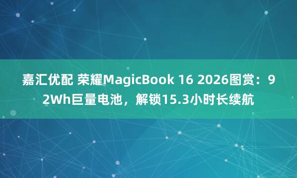 嘉汇优配 荣耀MagicBook 16 2026图赏：92Wh巨量电池，解锁15.3小时长续航