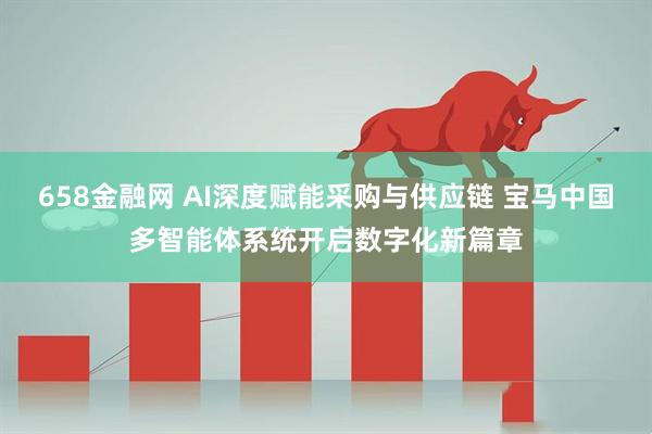 658金融网 AI深度赋能采购与供应链 宝马中国多智能体系统开启数字化新篇章