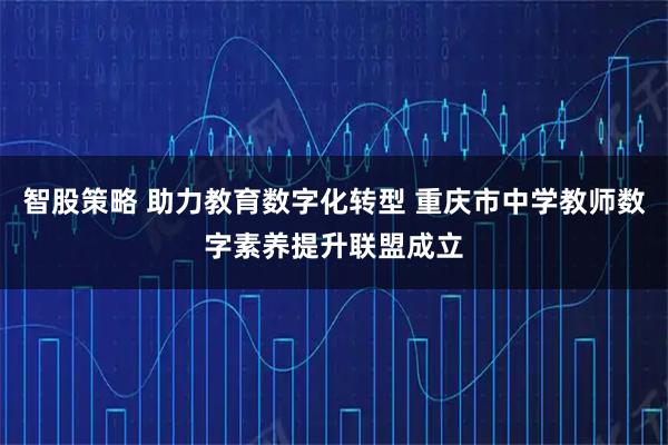 智股策略 助力教育数字化转型 重庆市中学教师数字素养提升联盟成立