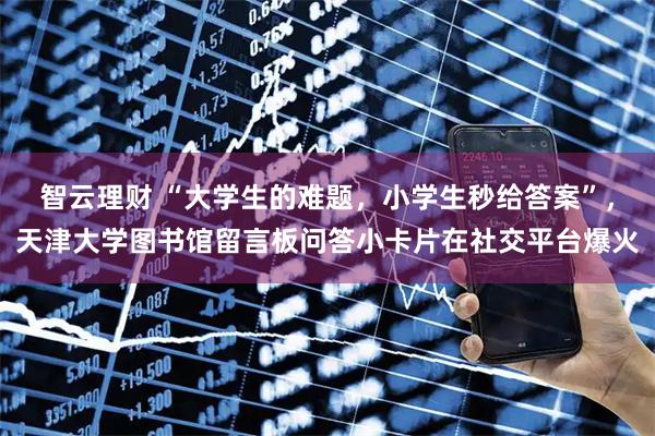 智云理财 “大学生的难题，小学生秒给答案”，天津大学图书馆留言板问答小卡片在社交平台爆火