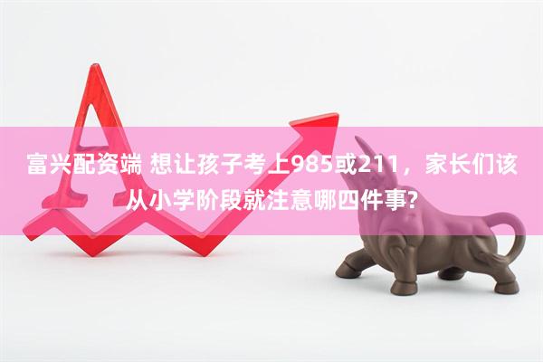 富兴配资端 想让孩子考上985或211，家长们该从小学阶段就注意哪四件事?