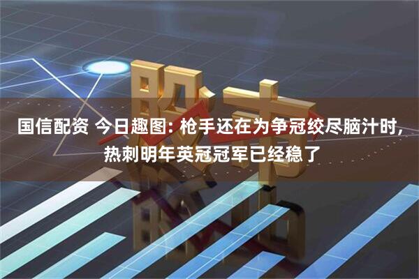 国信配资 今日趣图: 枪手还在为争冠绞尽脑汁时, 热刺明年英冠冠军已经稳了