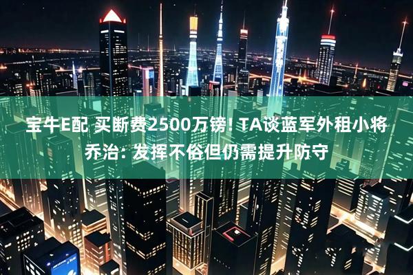 宝牛E配 买断费2500万镑! TA谈蓝军外租小将乔治: 发挥不俗但仍需提升防守