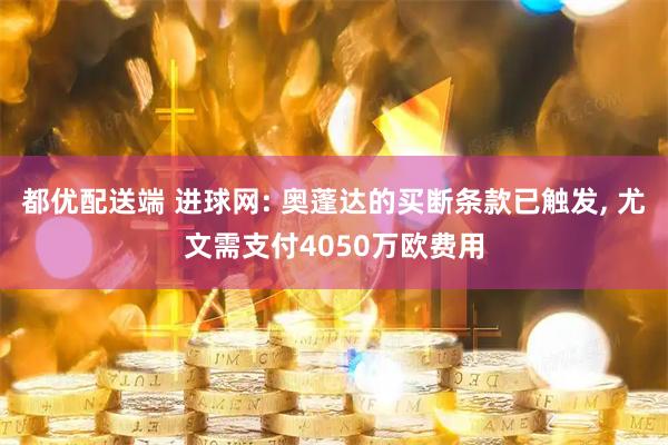 都优配送端 进球网: 奥蓬达的买断条款已触发, 尤文需支付4050万欧费用