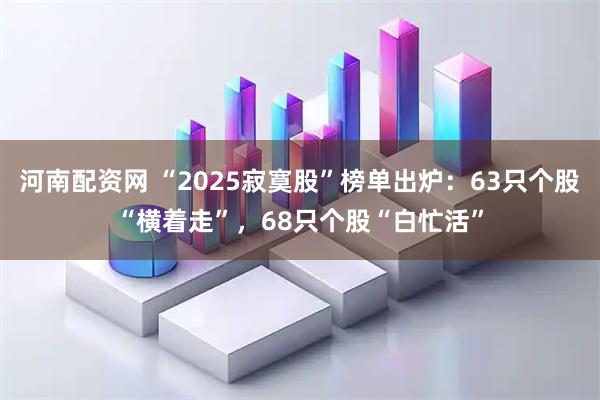 河南配资网 “2025寂寞股”榜单出炉：63只个股“横着走”，68只个股“白忙活”