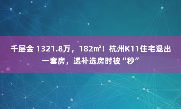 千层金 1321.8万，182㎡！杭州K11住宅退出一套房，递补选房时被“秒”