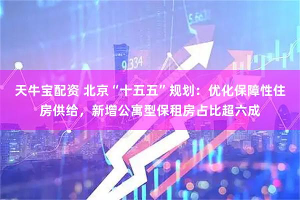 天牛宝配资 北京“十五五”规划：优化保障性住房供给，新增公寓型保租房占比超六成